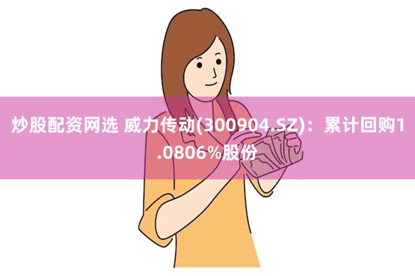 炒股配资网选 威力传动(300904.SZ)：累计回购1.0806%股份