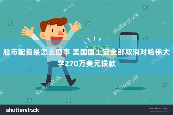 股市配资是怎么回事 美国国土安全部取消对哈佛大学270万美元拨款