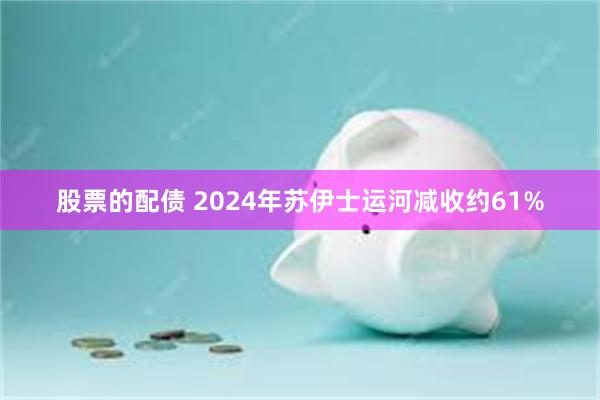 股票的配债 2024年苏伊士运河减收约61%