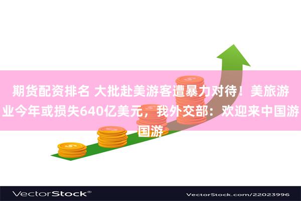 期货配资排名 大批赴美游客遭暴力对待！美旅游业今年或损失640亿美元，我外交部：欢迎来中国游