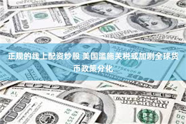 正规的线上配资炒股 美国滥施关税或加剧全球货币政策分化