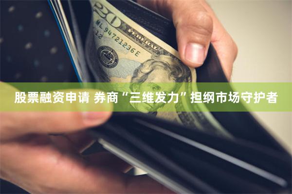 股票融资申请 券商“三维发力”担纲市场守护者