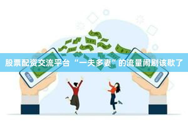 股票配资交流平台 “一夫多妻”的流量闹剧该歇了