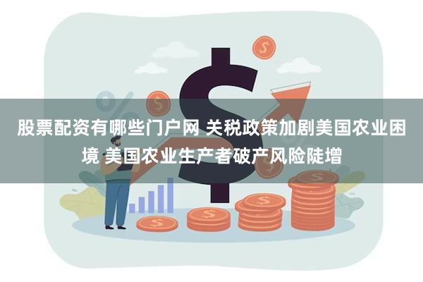 股票配资有哪些门户网 关税政策加剧美国农业困境 美国农业生产者破产风险陡增