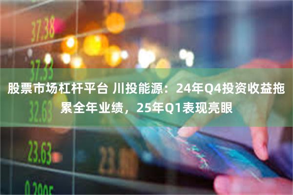 股票市场杠杆平台 川投能源：24年Q4投资收益拖累全年业绩，25年Q1表现亮眼