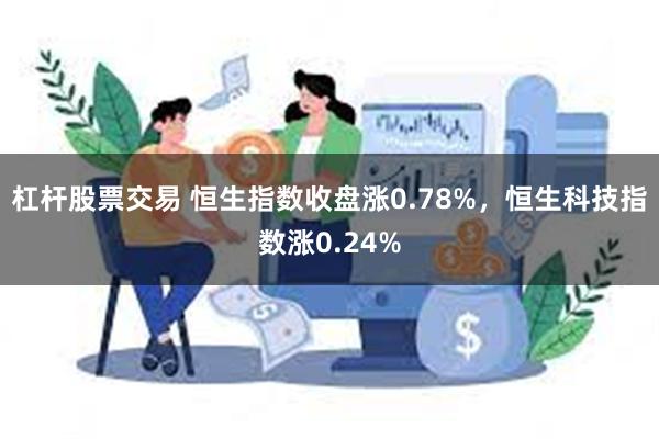 杠杆股票交易 恒生指数收盘涨0.78%，恒生科技指数涨0.24%