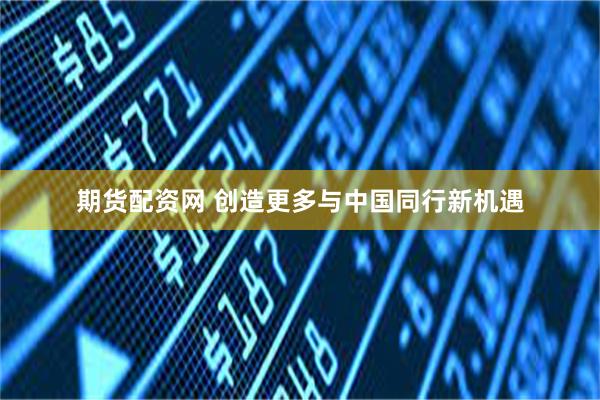 期货配资网 创造更多与中国同行新机遇