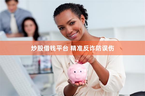 炒股借钱平台 精准反诈防误伤
