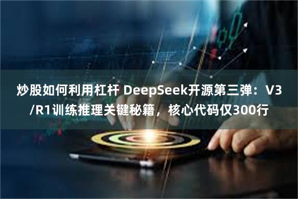 炒股如何利用杠杆 DeepSeek开源第三弹：V3/R1训练推理关键秘籍，核心代码仅300行