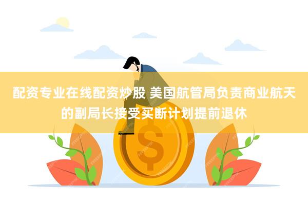 配资专业在线配资炒股 美国航管局负责商业航天的副局长接受买断计划提前退休
