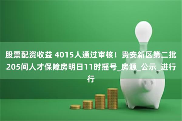 股票配资收益 4015人通过审核！贵安新区第二批205间人才保障房明日11时摇号_房源_公示_进行