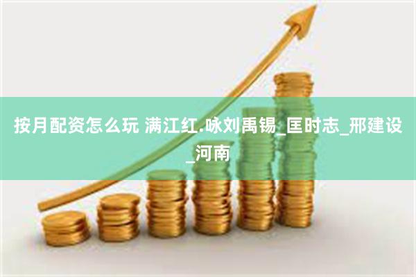 按月配资怎么玩 满江红.咏刘禹锡_匡时志_邢建设_河南