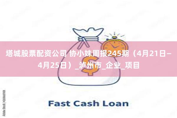 塔城股票配资公司 协小妹周报245期（4月21日—4月25日）_泸州市_企业_项目