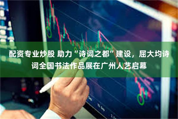 配资专业炒股 助力“诗词之都”建设，屈大均诗词全国书法作品展在广州人艺启幕