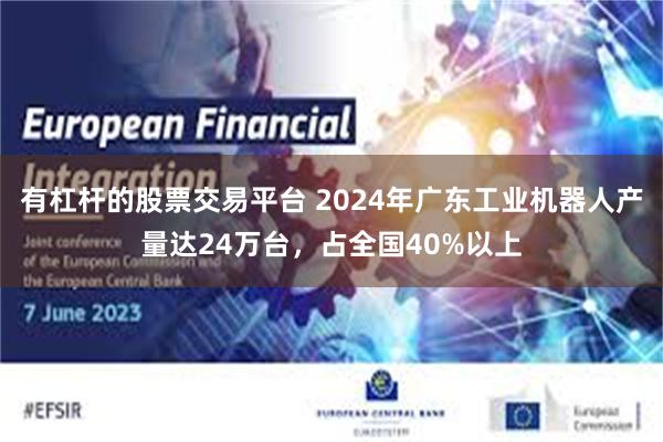 有杠杆的股票交易平台 2024年广东工业机器人产量达24万台，占全国40%以上