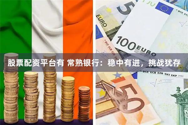 股票配资平台有 常熟银行：稳中有进，挑战犹存