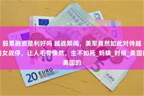 股票融资是利好吗 越战期间，美军竟然如此对待越南女战俘，让人毛骨悚然，生不如死_蚂蟥_时候_美国的
