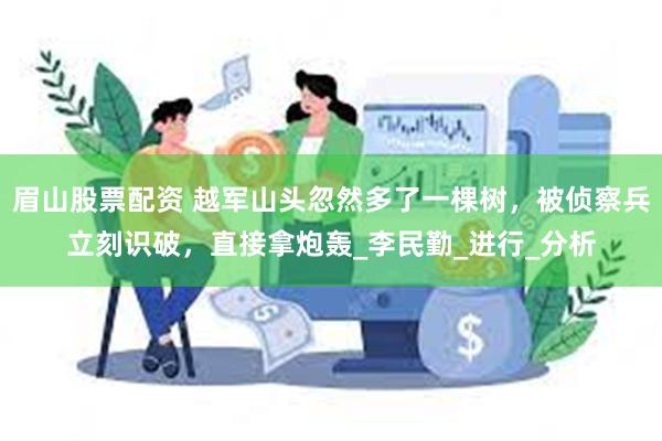 眉山股票配资 越军山头忽然多了一棵树，被侦察兵立刻识破，直接拿炮轰_李民勤_进行_分析