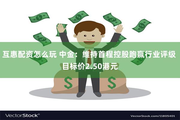 互惠配资怎么玩 中金：维持首程控股跑赢行业评级 目标价2.50港元
