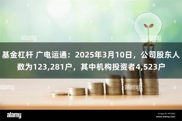 基金杠杆 广电运通：2025年3月10日，公司股东人数为123,281户，其中机构投资者4,523户