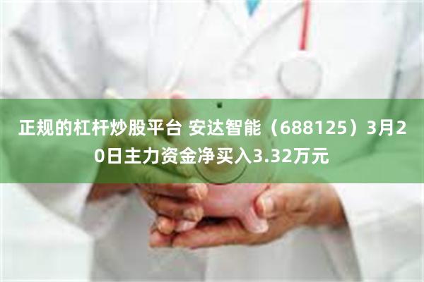 正规的杠杆炒股平台 安达智能（688125）3月20日主力资金净买入3.32万元
