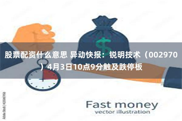 股票配资什么意思 异动快报：锐明技术（002970）4月3日10点9分触及跌停板