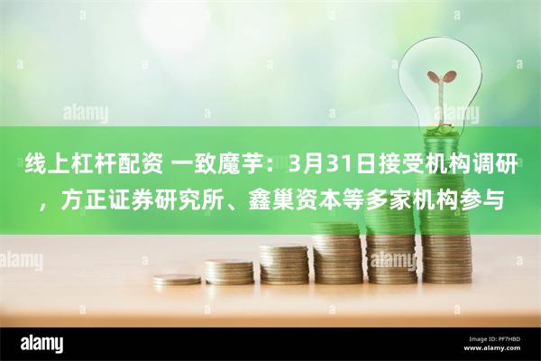 线上杠杆配资 一致魔芋：3月31日接受机构调研，方正证券研究所、鑫巢资本等多家机构参与