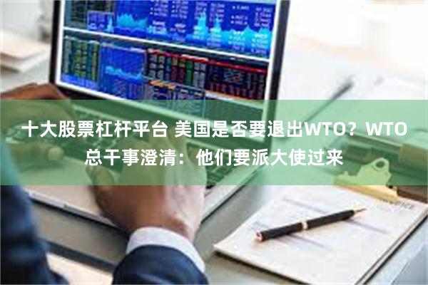 十大股票杠杆平台 美国是否要退出WTO？WTO总干事澄清：他们要派大使过来