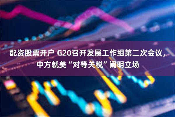 配资股票开户 G20召开发展工作组第二次会议，中方就美“对等关税”阐明立场