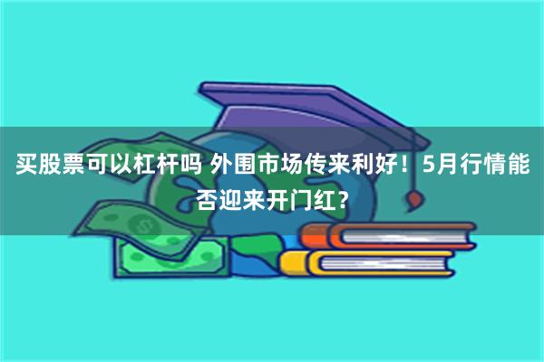 买股票可以杠杆吗 外围市场传来利好！5月行情能否迎来开门红？