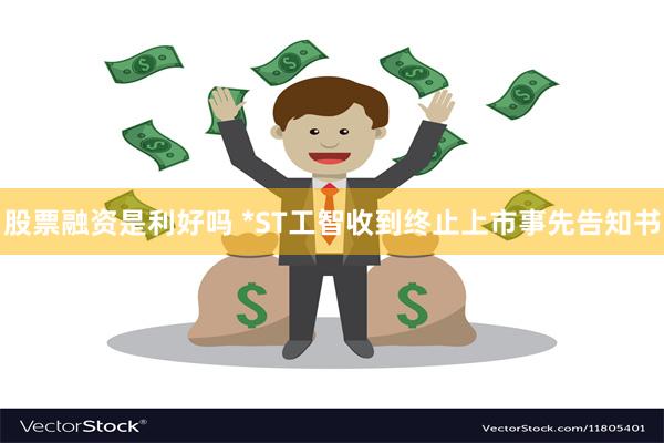 股票融资是利好吗 *ST工智收到终止上市事先告知书