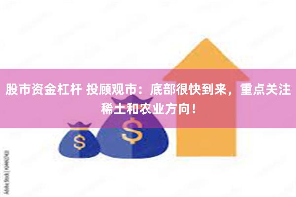 股市资金杠杆 投顾观市：底部很快到来，重点关注稀土和农业方向！