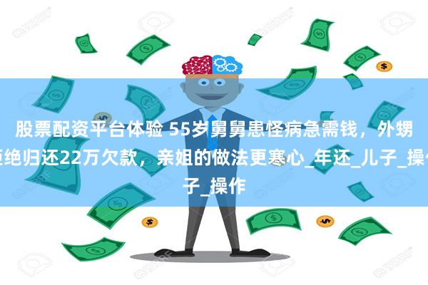 股票配资平台体验 55岁舅舅患怪病急需钱，外甥拒绝归还22万欠款，亲姐的做法更寒心_年还_儿子_操作