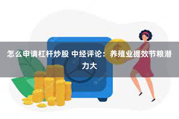 怎么申请杠杆炒股 中经评论：养殖业提效节粮潜力大
