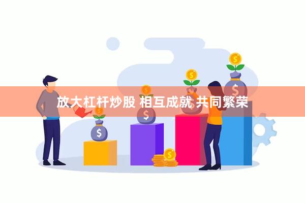 放大杠杆炒股 相互成就 共同繁荣
