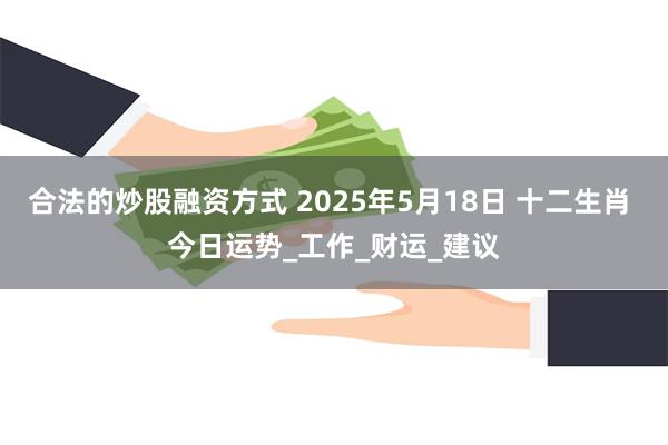 合法的炒股融资方式 2025年5月18日 十二生肖 今日运势_工作_财运_建议