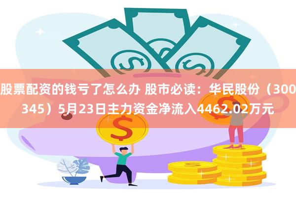 股票配资的钱亏了怎么办 股市必读：华民股份（300345）5月23日主力资金净流入4462.02万元