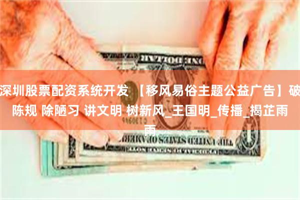 深圳股票配资系统开发 【移风易俗主题公益广告】破陈规 除陋习 讲文明 树新风_王国明_传播_揭芷雨