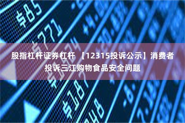 股指杠杆证券杠杆 【12315投诉公示】消费者投诉三江购物食品安全问题