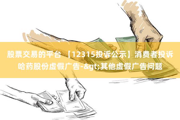 股票交易的平台 【12315投诉公示】消费者投诉哈药股份虚假广告->其他虚假广告问题