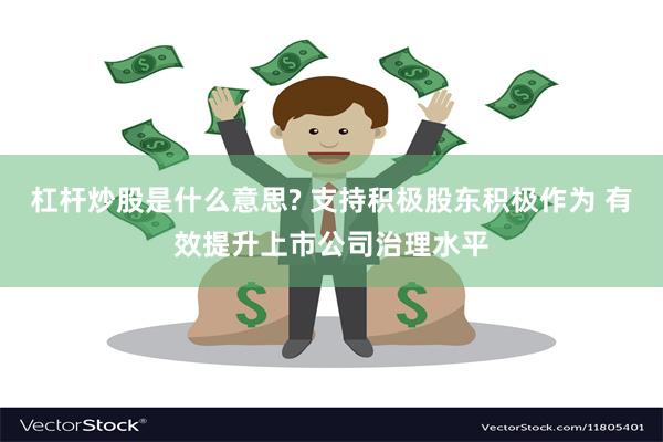 杠杆炒股是什么意思? 支持积极股东积极作为 有效提升上市公司治理水平