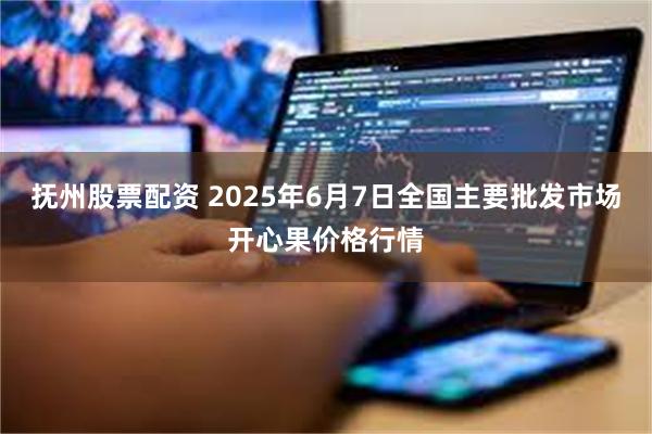 抚州股票配资 2025年6月7日全国主要批发市场开心果价格行情