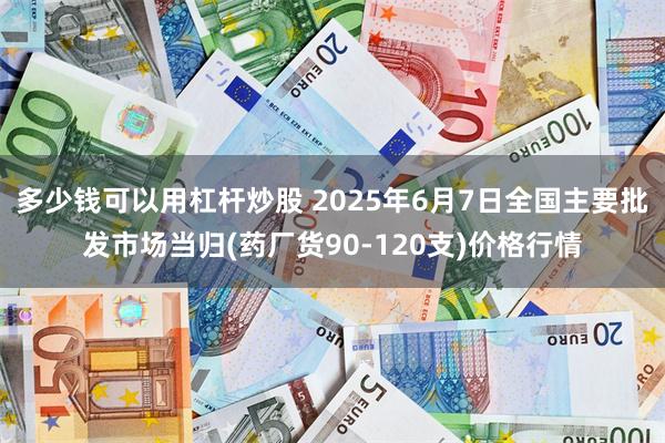 多少钱可以用杠杆炒股 2025年6月7日全国主要批发市场当归(药厂货90-120支)价格行情