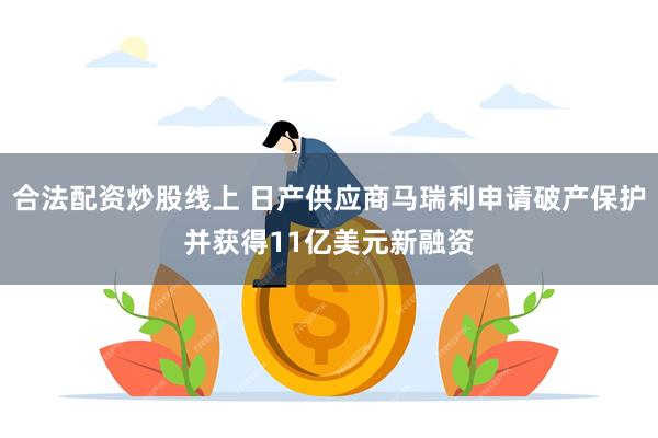 合法配资炒股线上 日产供应商马瑞利申请破产保护并获得11亿美元新融资