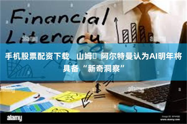 手机股票配资下载   山姆・阿尔特曼认为AI明年将具备 “新奇洞察”