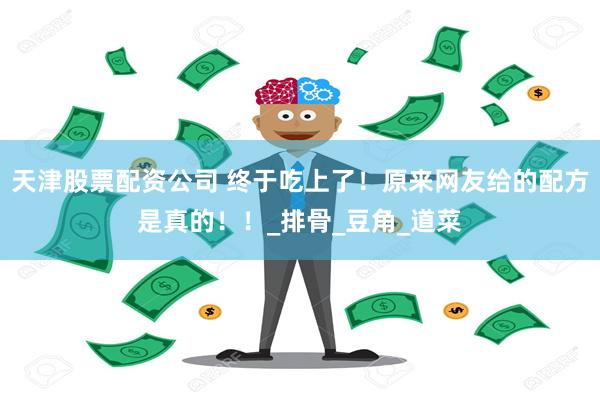 天津股票配资公司 终于吃上了！原来网友给的配方是真的！！_排骨_豆角_道菜