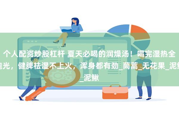 个人配资炒股杠杆 夏天必喝的润燥汤！喝完湿热全跑光，健脾祛湿不上火，浑身都有劲_茼蒿_无花果_泥鳅