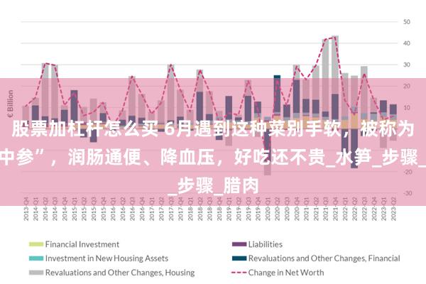 股票加杠杆怎么买 6月遇到这种菜别手软，被称为“水中参”，润肠通便、降血压，好吃还不贵_水笋_步骤_腊肉