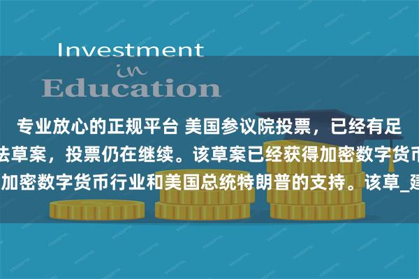 专业放心的正规平台 美国参议院投票，已经有足够多票数批准稳定币立法草案，投票仍在继续。该草案已经获得加密数字货币行业和美国总统特朗普的支持。该草_建议_传统意义