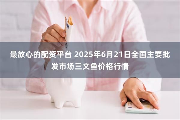 最放心的配资平台 2025年6月21日全国主要批发市场三文鱼价格行情